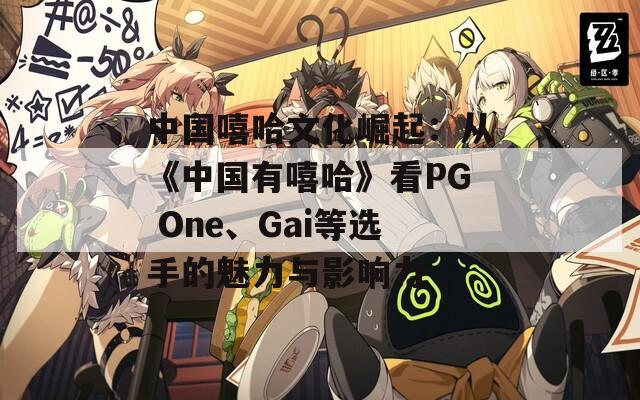 中国嘻哈文化崛起：从《中国有嘻哈》看PG One、Gai等选手的魅力与影响力