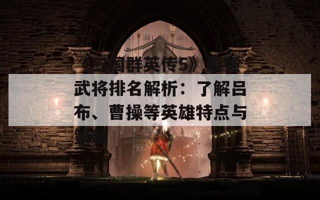 《三国群英传5》最强武将排名解析：了解吕布、曹操等英雄特点与策略