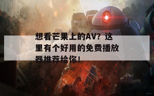 想看芒果上的AV？这里有个好用的免费播放器推荐给你！