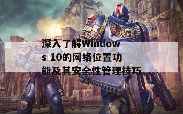 深入了解Windows 10的网络位置功能及其安全性管理技巧