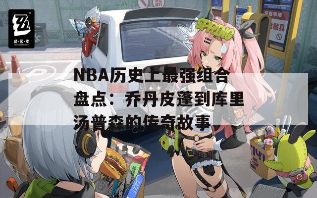 NBA历史上最强组合盘点：乔丹皮蓬到库里汤普森的传奇故事