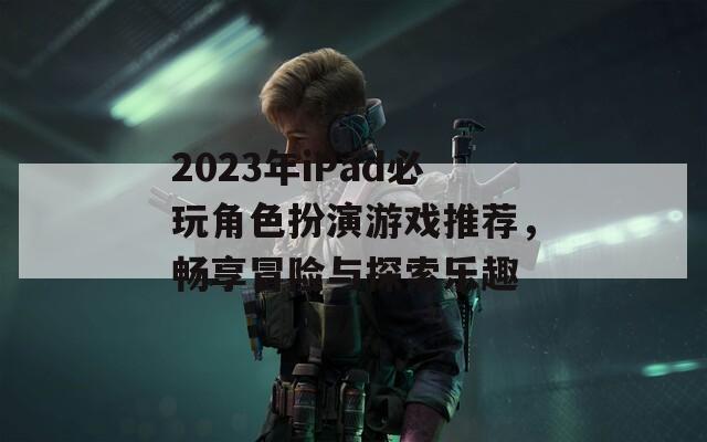 2023年iPad必玩角色扮演游戏推荐，畅享冒险与探索乐趣