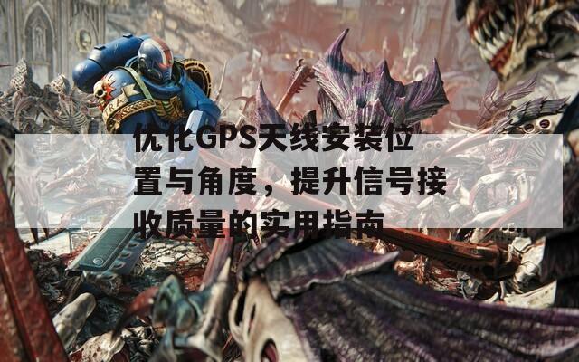 优化GPS天线安装位置与角度，提升信号接收质量的实用指南