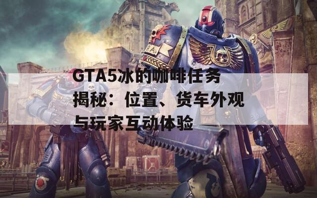 GTA5冰的咖啡任务揭秘：位置、货车外观与玩家互动体验