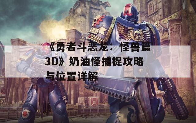 《勇者斗恶龙：怪兽篇3D》奶油怪捕捉攻略与位置详解