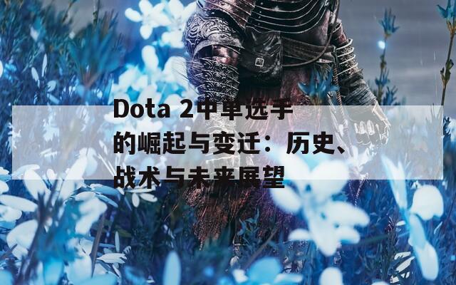 Dota 2中单选手的崛起与变迁：历史、战术与未来展望