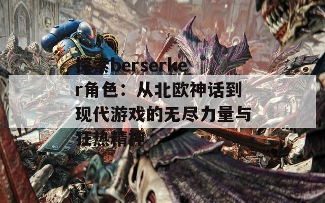 探索berserker角色：从北欧神话到现代游戏的无尽力量与狂热精神