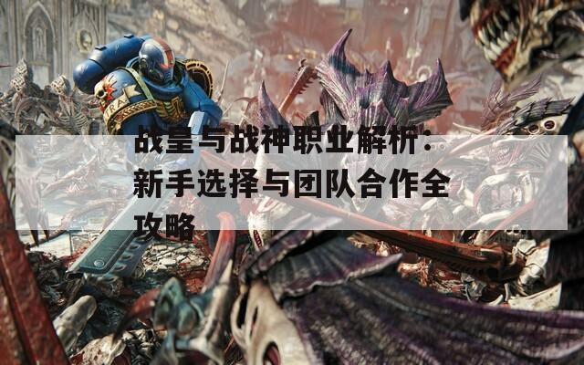 战皇与战神职业解析：新手选择与团队合作全攻略