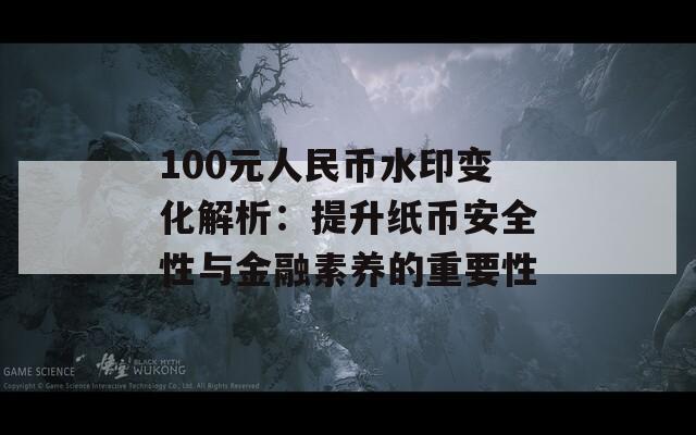 100元人民币水印变化解析：提升纸币安全性与金融素养的重要性