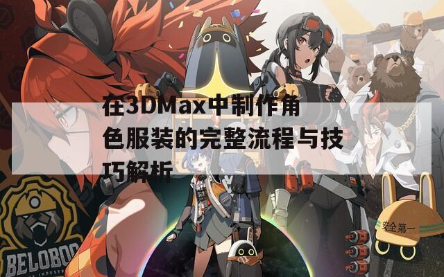 在3DMax中制作角色服装的完整流程与技巧解析