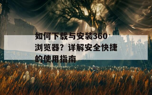 如何下载与安装360浏览器？详解安全快捷的使用指南