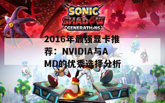 2016年最强显卡推荐：NVIDIA与AMD的优秀选择分析