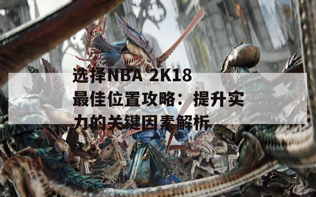 选择NBA 2K18最佳位置攻略：提升实力的关键因素解析