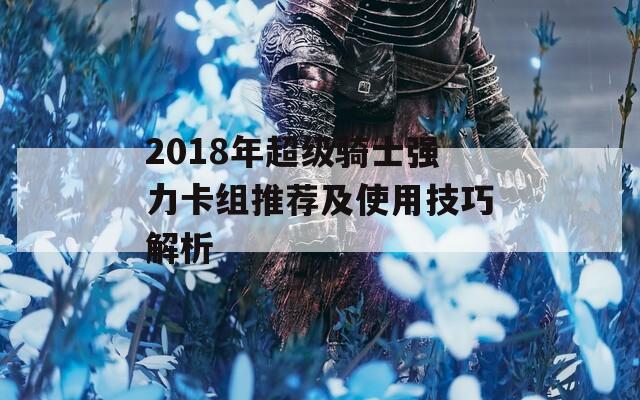 2018年超级骑士强力卡组推荐及使用技巧解析