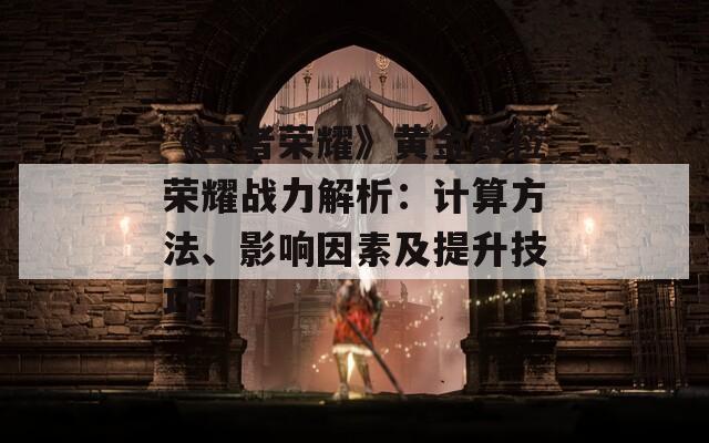 《王者荣耀》黄金段位荣耀战力解析：计算方法、影响因素及提升技巧