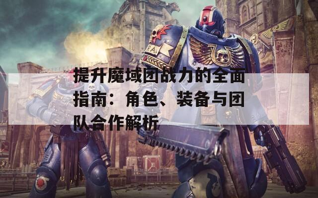 提升魔域团战力的全面指南：角色、装备与团队合作解析