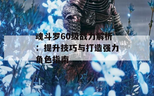 魂斗罗60级战力解析：提升技巧与打造强力角色指南