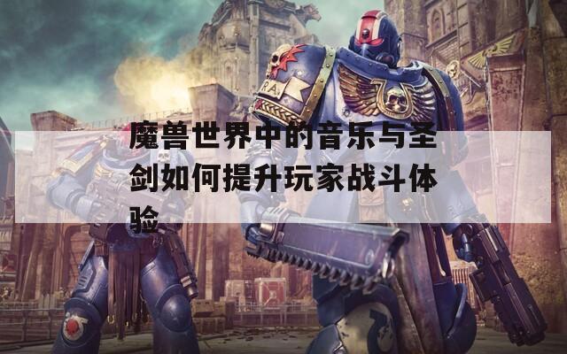 魔兽世界中的音乐与圣剑如何提升玩家战斗体验