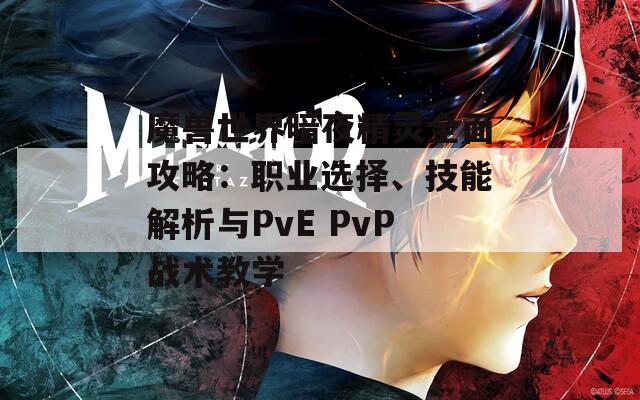 魔兽世界暗夜精灵全面攻略：职业选择、技能解析与PvE PvP战术教学