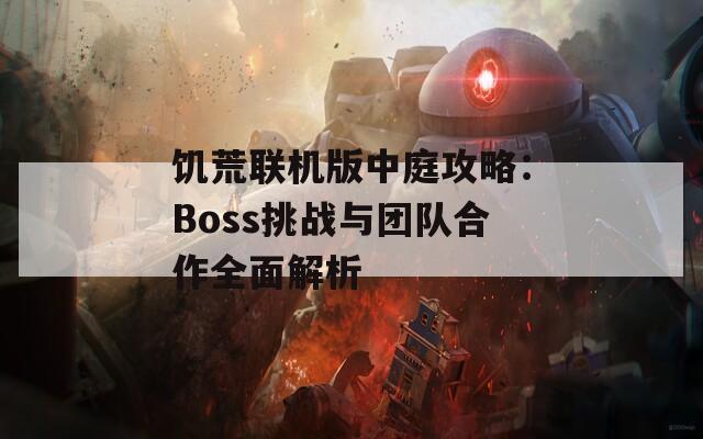 饥荒联机版中庭攻略：Boss挑战与团队合作全面解析