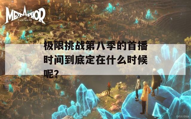 极限挑战第八季的首播时间到底定在什么时候呢？