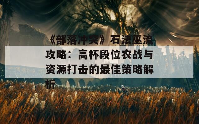 《部落冲突》石法巫流攻略：高杯段位农战与资源打击的最佳策略解析