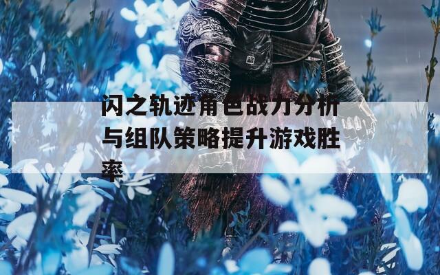 闪之轨迹角色战力分析与组队策略提升游戏胜率