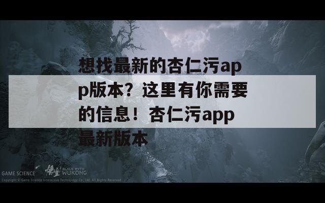 想找最新的杏仁污app版本？这里有你需要的信息！杏仁污app最新版本