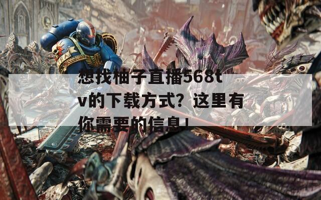 想找柚子直播568tv的下载方式？这里有你需要的信息！