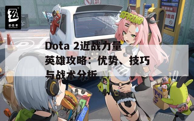 Dota 2近战力量英雄攻略：优势、技巧与战术分析