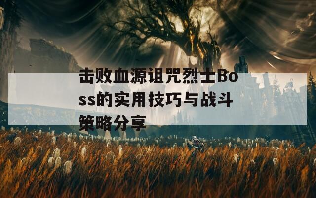 击败血源诅咒烈士Boss的实用技巧与战斗策略分享