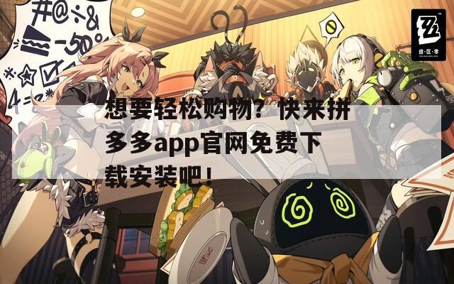 想要轻松购物？快来拼多多app官网免费下载安装吧！