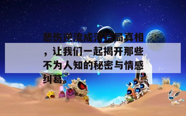 悲伤逆流成河结局真相，让我们一起揭开那些不为人知的秘密与情感纠葛。