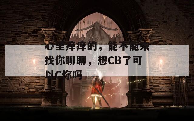 心里痒痒的，能不能来找你聊聊，想CB了可以C你吗