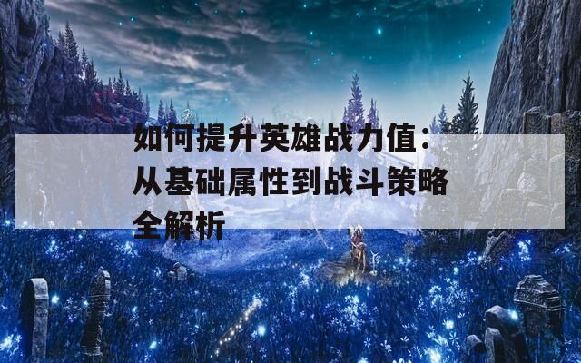 如何提升英雄战力值：从基础属性到战斗策略全解析