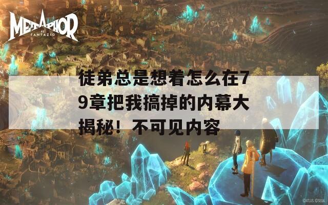 徒弟总是想着怎么在79章把我搞掉的内幕大揭秘！不可见内容