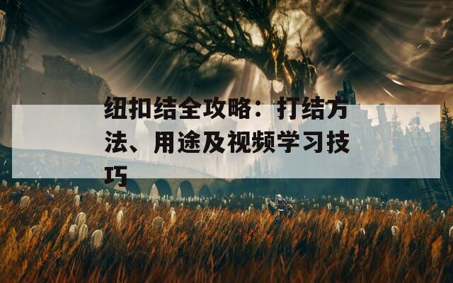 纽扣结全攻略：打结方法、用途及视频学习技巧