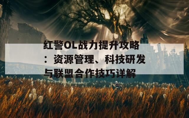 红警OL战力提升攻略：资源管理、科技研发与联盟合作技巧详解