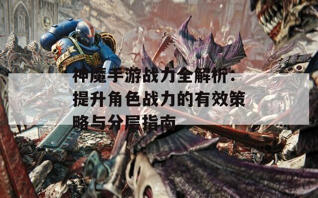 神魔手游战力全解析：提升角色战力的有效策略与分层指南