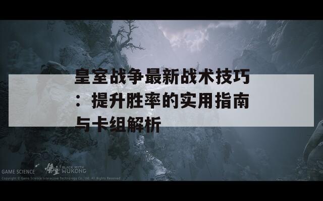 皇室战争最新战术技巧：提升胜率的实用指南与卡组解析