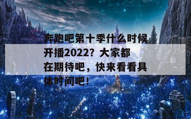 奔跑吧第十季什么时候开播2022？大家都在期待吧，快来看看具体时间吧！