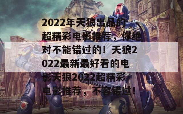 2022年天狼出品的超精彩电影推荐，你绝对不能错过的！天狼2022最新最好看的电影天狼2022超精彩电影推荐，不容错过！