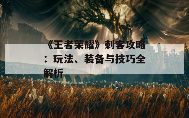 《王者荣耀》刺客攻略：玩法、装备与技巧全解析