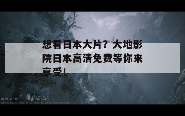 想看日本大片？大地影院日本高清免费等你来享受！