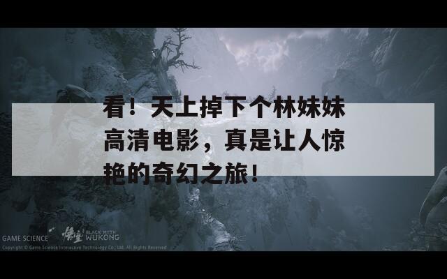 看！天上掉下个林妹妹高清电影，真是让人惊艳的奇幻之旅！