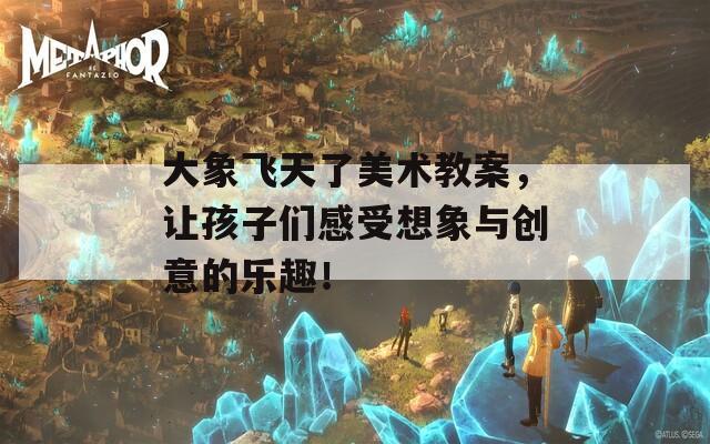 大象飞天了美术教案，让孩子们感受想象与创意的乐趣！