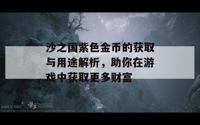 沙之国紫色金币的获取与用途解析，助你在游戏中获取更多财富