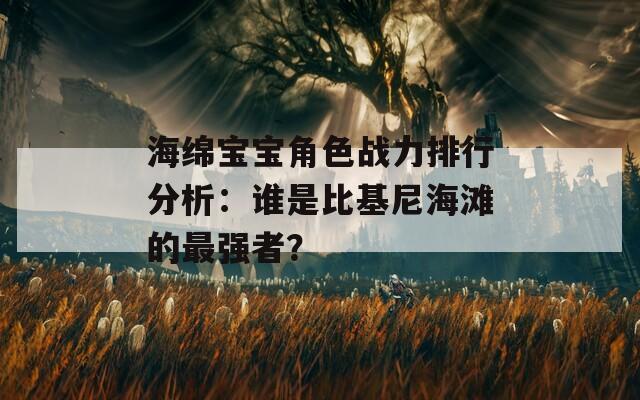 海绵宝宝角色战力排行分析：谁是比基尼海滩的最强者？