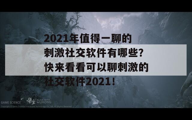 2021年值得一聊的刺激社交软件有哪些？快来看看可以聊刺激的社交软件2021！