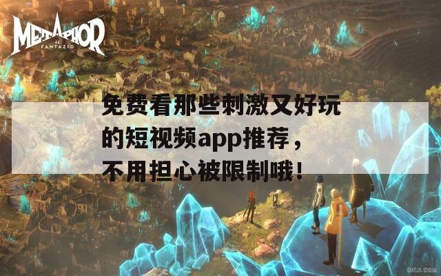 免费看那些刺激又好玩的短视频app推荐，不用担心被限制哦！